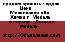 продам кровать чердак  › Цена ­ 4 500 - Московская обл., Химки г. Мебель, интерьер » Детская мебель   